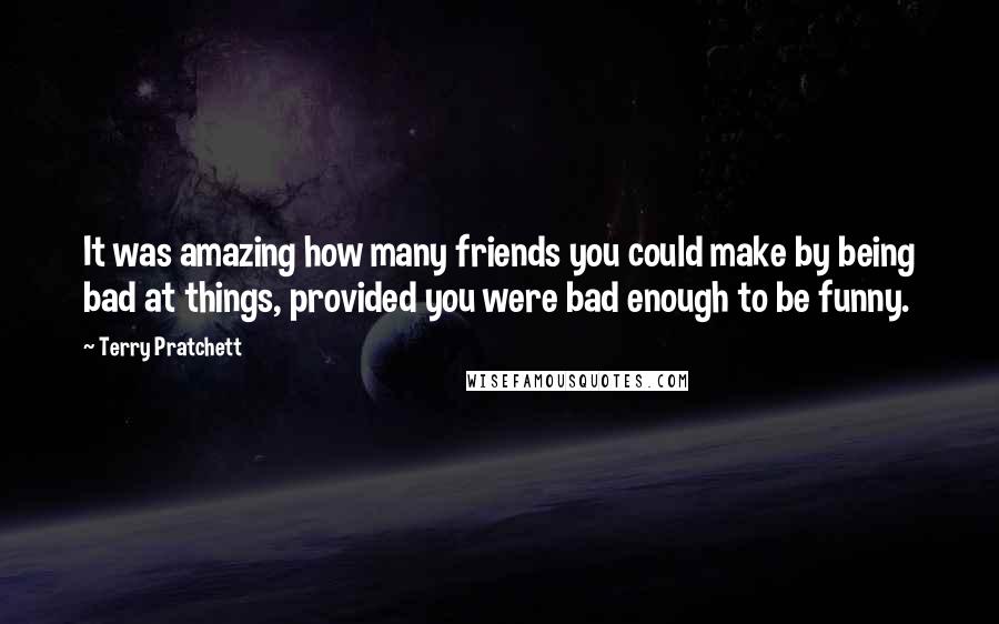 Terry Pratchett Quotes: It was amazing how many friends you could make by being bad at things, provided you were bad enough to be funny.