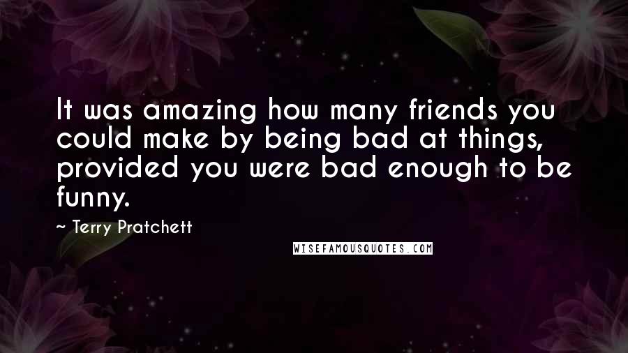 Terry Pratchett Quotes: It was amazing how many friends you could make by being bad at things, provided you were bad enough to be funny.