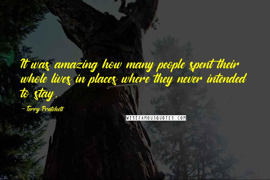 Terry Pratchett Quotes: It was amazing how many people spent their whole lives in places where they never intended to stay.
