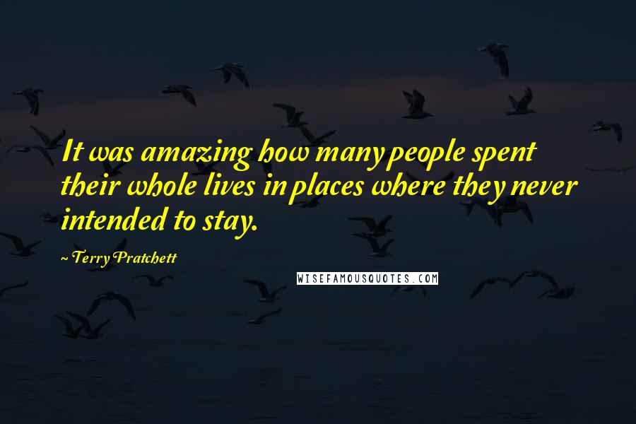 Terry Pratchett Quotes: It was amazing how many people spent their whole lives in places where they never intended to stay.