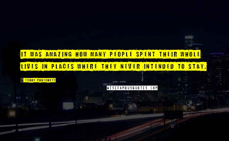 Terry Pratchett Quotes: It was amazing how many people spent their whole lives in places where they never intended to stay.