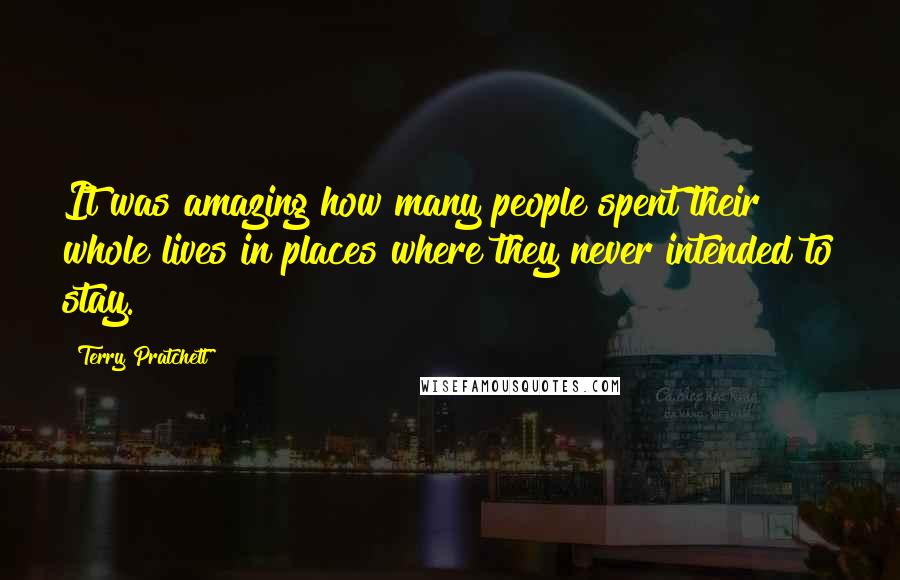 Terry Pratchett Quotes: It was amazing how many people spent their whole lives in places where they never intended to stay.