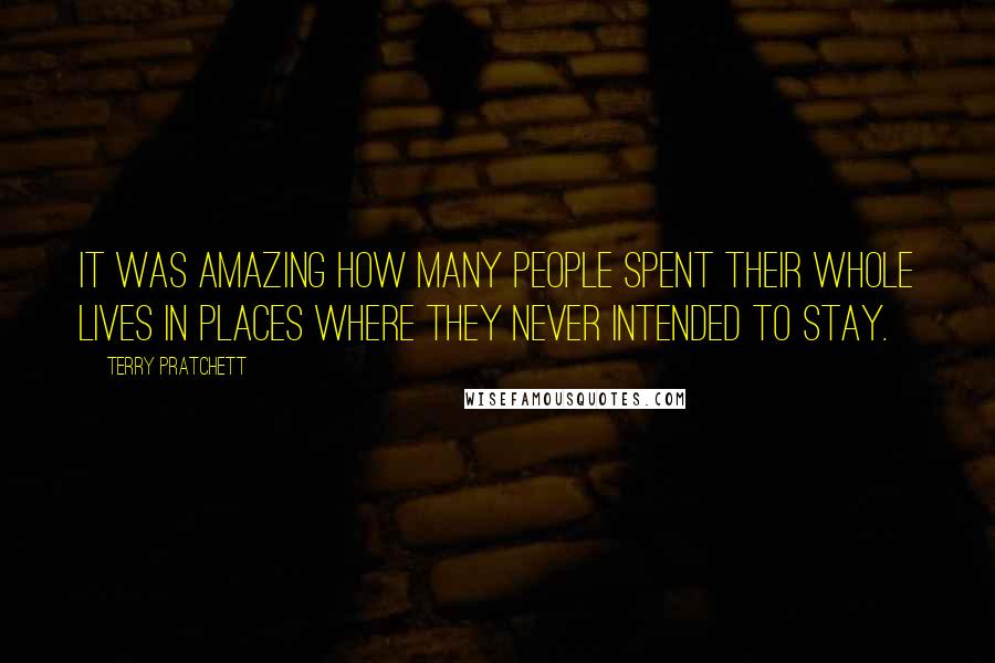 Terry Pratchett Quotes: It was amazing how many people spent their whole lives in places where they never intended to stay.