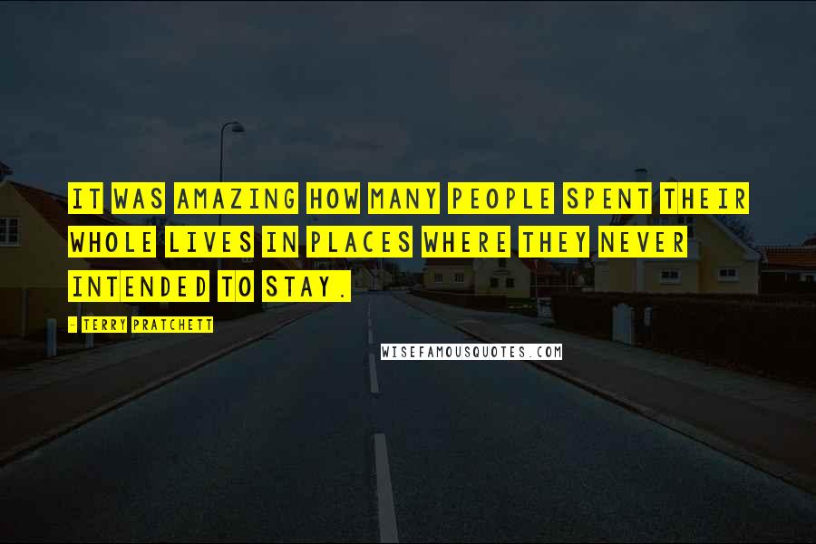 Terry Pratchett Quotes: It was amazing how many people spent their whole lives in places where they never intended to stay.