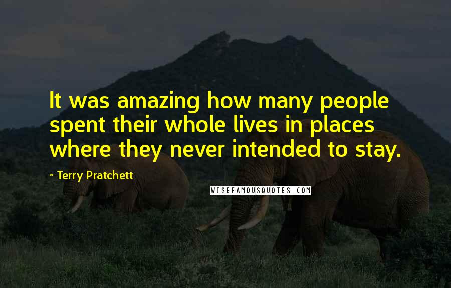 Terry Pratchett Quotes: It was amazing how many people spent their whole lives in places where they never intended to stay.