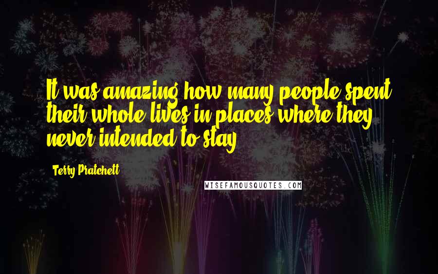Terry Pratchett Quotes: It was amazing how many people spent their whole lives in places where they never intended to stay.