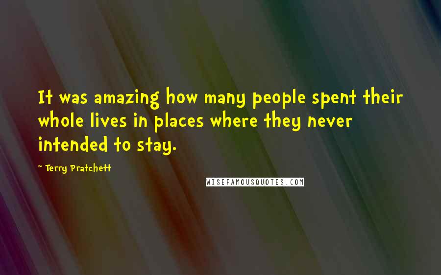 Terry Pratchett Quotes: It was amazing how many people spent their whole lives in places where they never intended to stay.