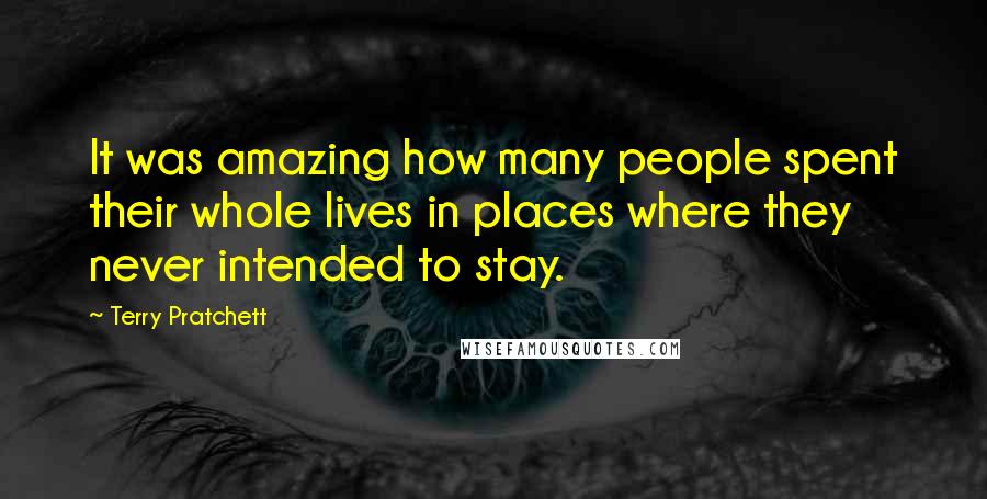 Terry Pratchett Quotes: It was amazing how many people spent their whole lives in places where they never intended to stay.