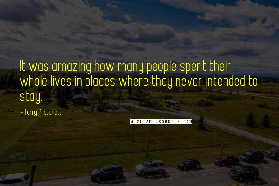 Terry Pratchett Quotes: It was amazing how many people spent their whole lives in places where they never intended to stay.