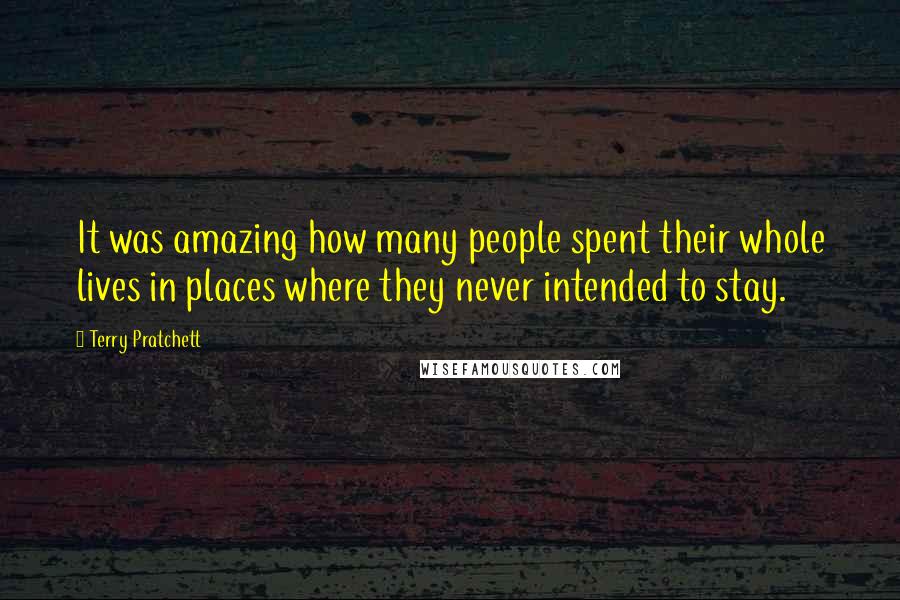 Terry Pratchett Quotes: It was amazing how many people spent their whole lives in places where they never intended to stay.