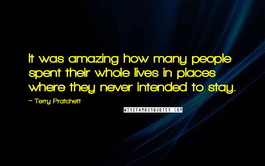 Terry Pratchett Quotes: It was amazing how many people spent their whole lives in places where they never intended to stay.