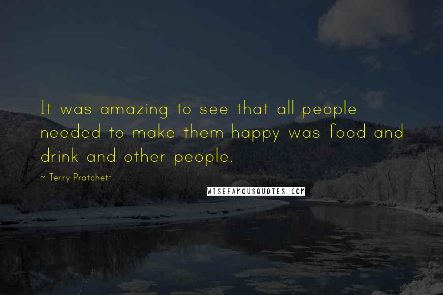 Terry Pratchett Quotes: It was amazing to see that all people needed to make them happy was food and drink and other people.