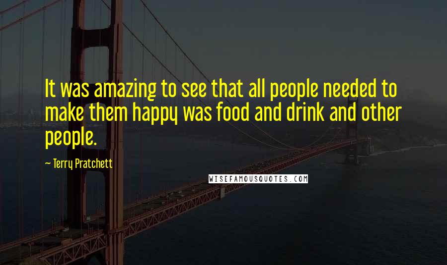 Terry Pratchett Quotes: It was amazing to see that all people needed to make them happy was food and drink and other people.