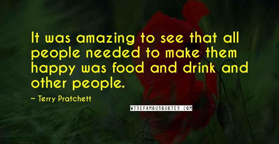 Terry Pratchett Quotes: It was amazing to see that all people needed to make them happy was food and drink and other people.