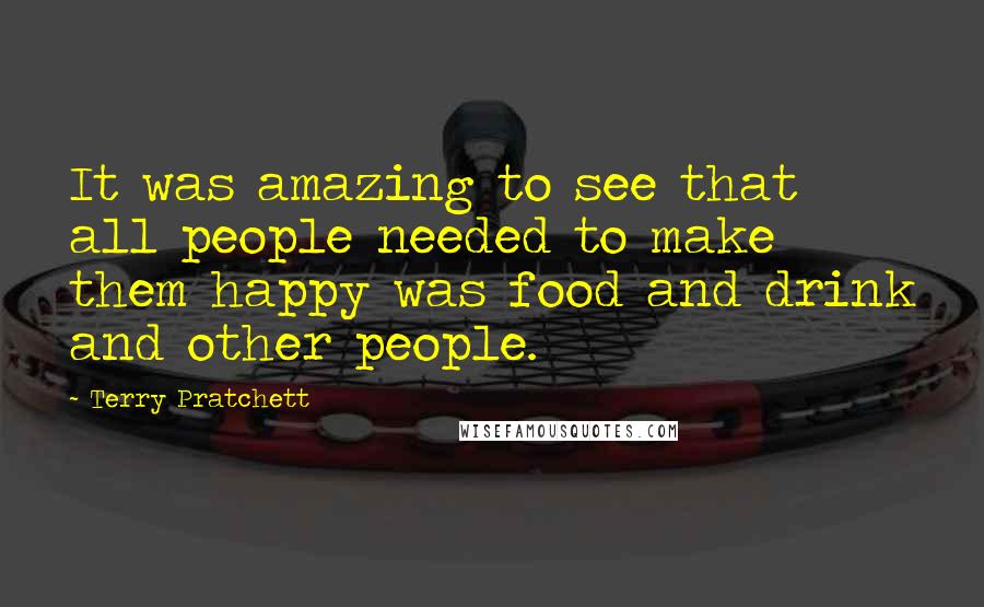 Terry Pratchett Quotes: It was amazing to see that all people needed to make them happy was food and drink and other people.