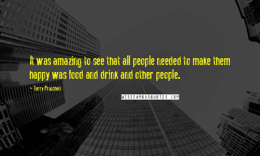 Terry Pratchett Quotes: It was amazing to see that all people needed to make them happy was food and drink and other people.