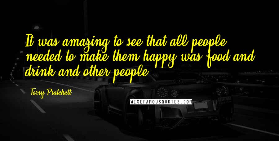 Terry Pratchett Quotes: It was amazing to see that all people needed to make them happy was food and drink and other people.