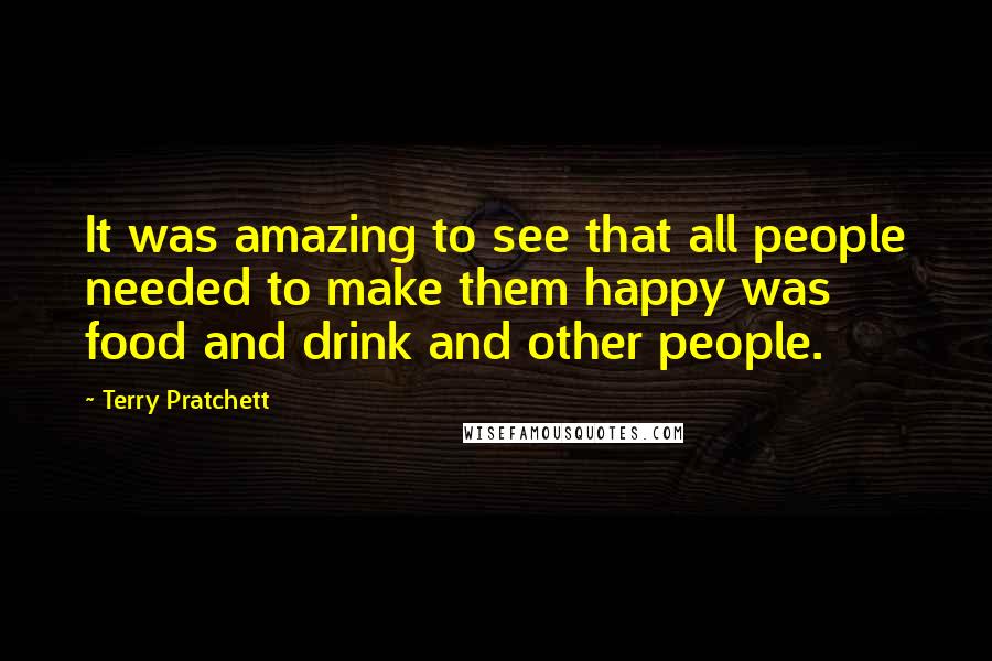 Terry Pratchett Quotes: It was amazing to see that all people needed to make them happy was food and drink and other people.