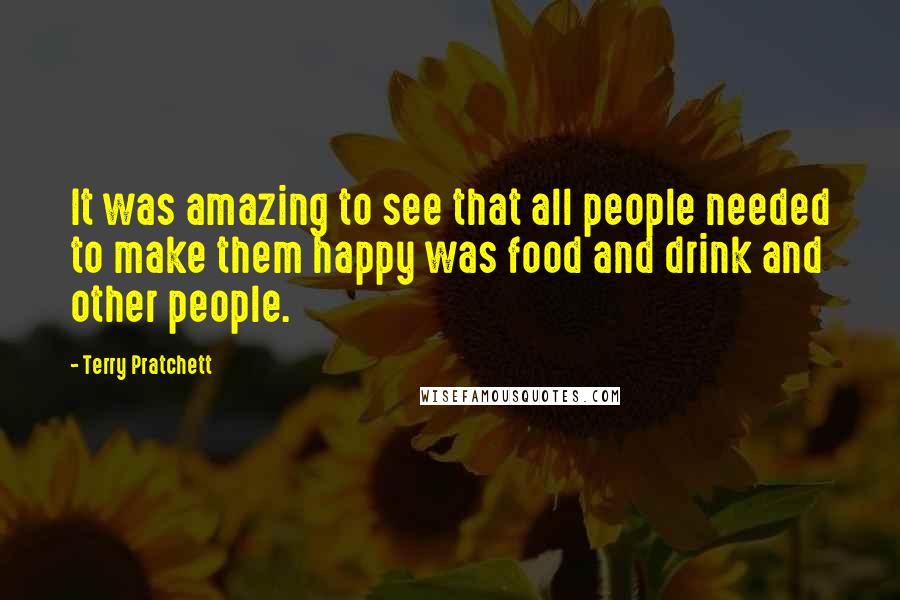 Terry Pratchett Quotes: It was amazing to see that all people needed to make them happy was food and drink and other people.