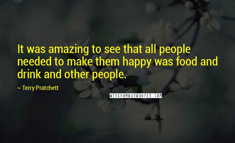 Terry Pratchett Quotes: It was amazing to see that all people needed to make them happy was food and drink and other people.