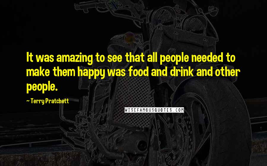 Terry Pratchett Quotes: It was amazing to see that all people needed to make them happy was food and drink and other people.