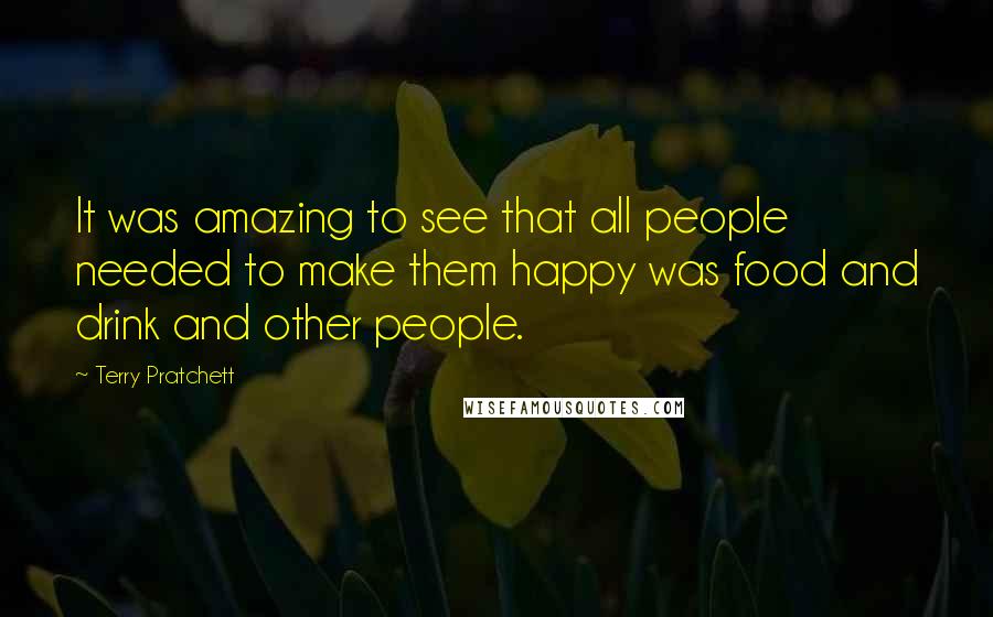 Terry Pratchett Quotes: It was amazing to see that all people needed to make them happy was food and drink and other people.