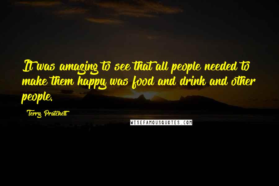 Terry Pratchett Quotes: It was amazing to see that all people needed to make them happy was food and drink and other people.