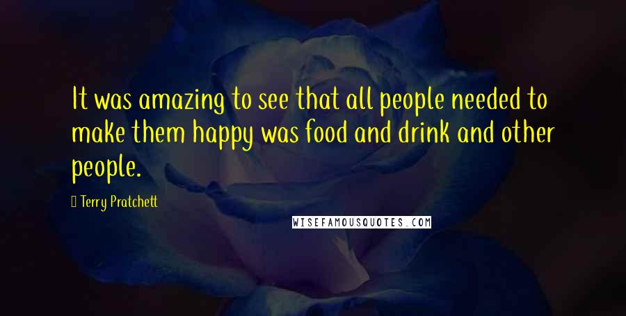 Terry Pratchett Quotes: It was amazing to see that all people needed to make them happy was food and drink and other people.