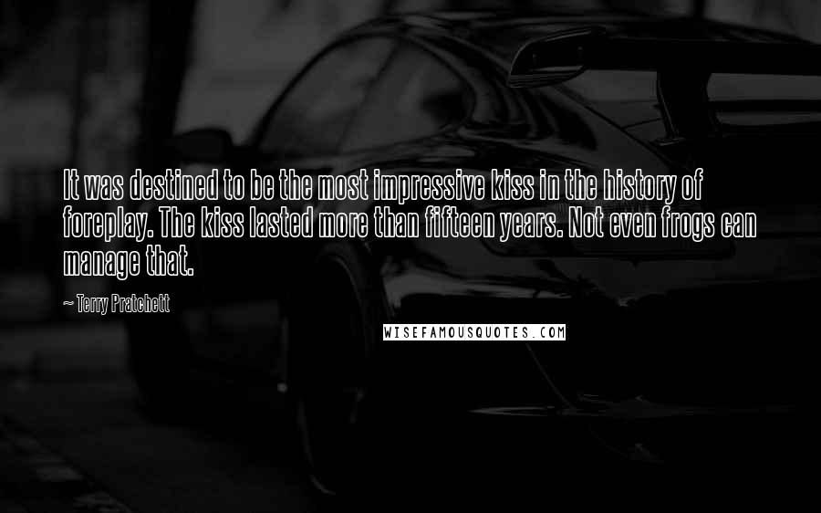 Terry Pratchett Quotes: It was destined to be the most impressive kiss in the history of foreplay. The kiss lasted more than fifteen years. Not even frogs can manage that.