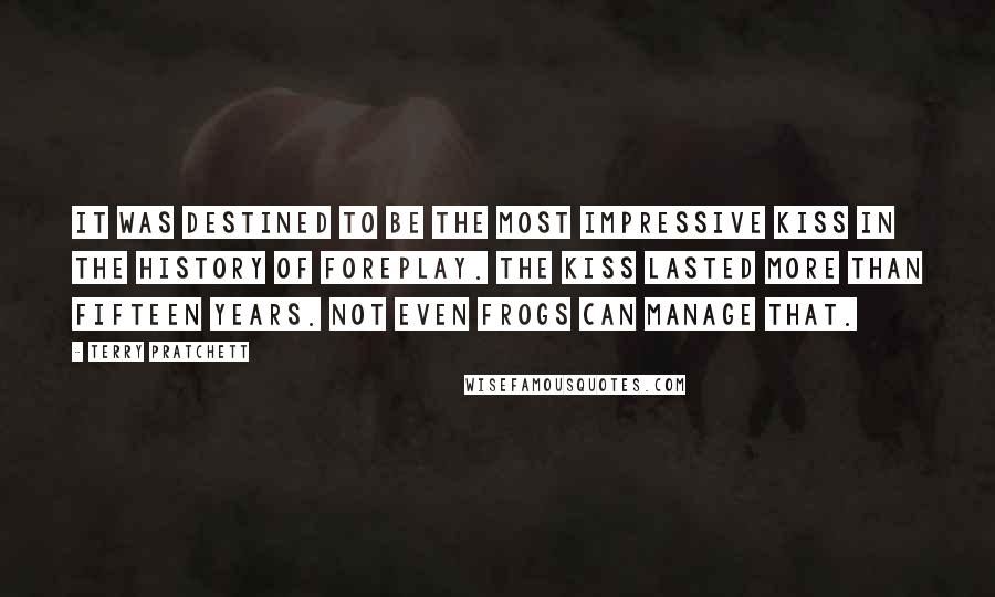 Terry Pratchett Quotes: It was destined to be the most impressive kiss in the history of foreplay. The kiss lasted more than fifteen years. Not even frogs can manage that.