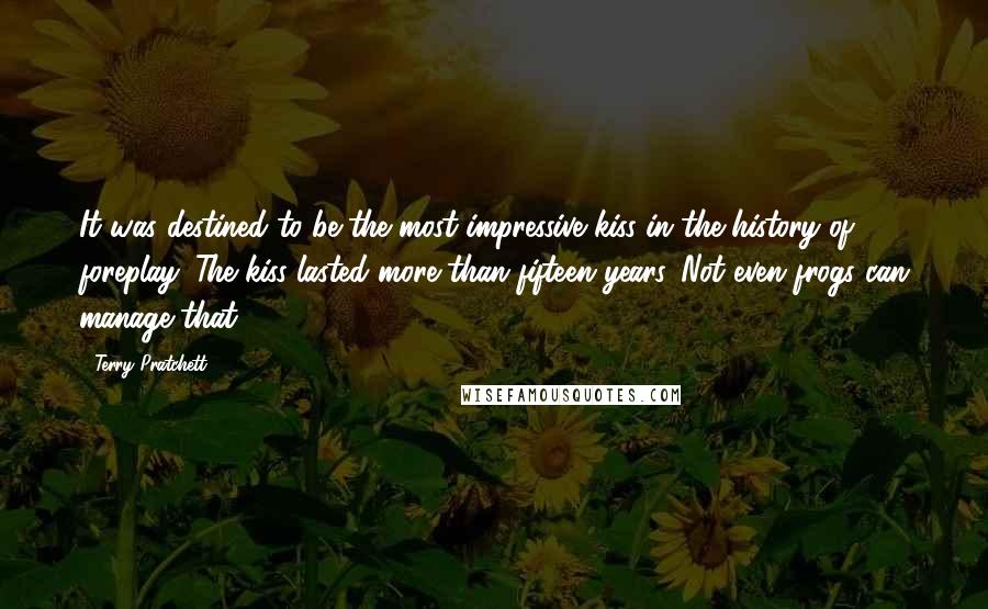 Terry Pratchett Quotes: It was destined to be the most impressive kiss in the history of foreplay. The kiss lasted more than fifteen years. Not even frogs can manage that.
