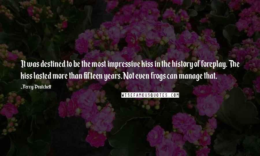 Terry Pratchett Quotes: It was destined to be the most impressive kiss in the history of foreplay. The kiss lasted more than fifteen years. Not even frogs can manage that.