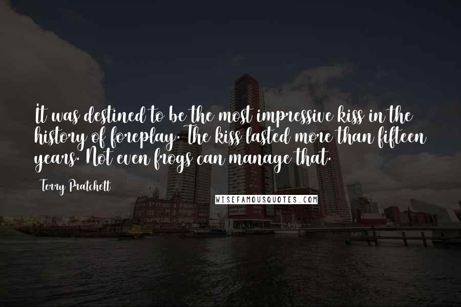 Terry Pratchett Quotes: It was destined to be the most impressive kiss in the history of foreplay. The kiss lasted more than fifteen years. Not even frogs can manage that.
