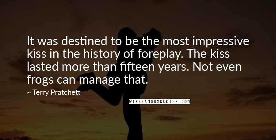 Terry Pratchett Quotes: It was destined to be the most impressive kiss in the history of foreplay. The kiss lasted more than fifteen years. Not even frogs can manage that.