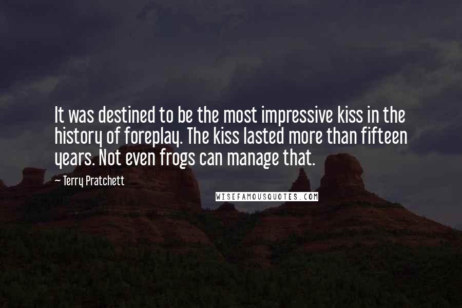 Terry Pratchett Quotes: It was destined to be the most impressive kiss in the history of foreplay. The kiss lasted more than fifteen years. Not even frogs can manage that.