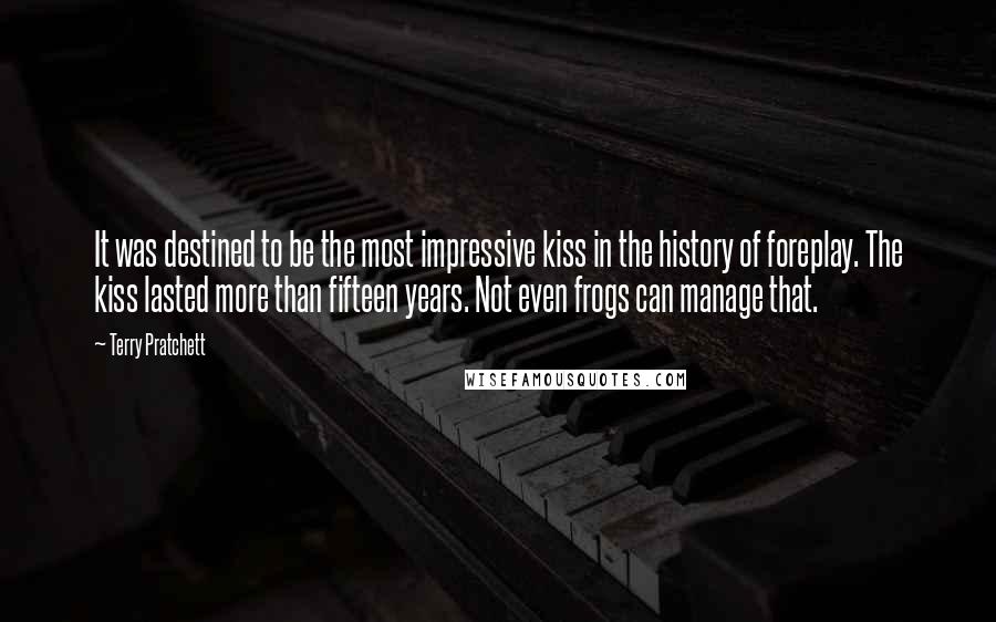 Terry Pratchett Quotes: It was destined to be the most impressive kiss in the history of foreplay. The kiss lasted more than fifteen years. Not even frogs can manage that.