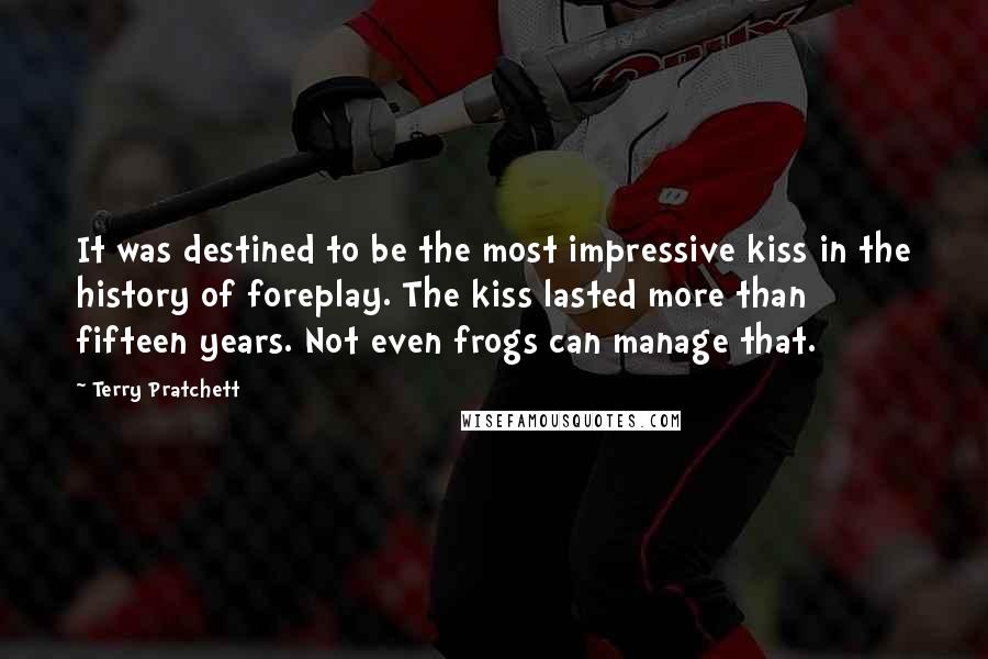 Terry Pratchett Quotes: It was destined to be the most impressive kiss in the history of foreplay. The kiss lasted more than fifteen years. Not even frogs can manage that.