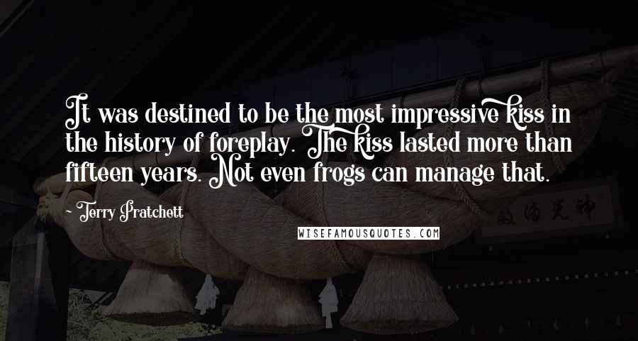 Terry Pratchett Quotes: It was destined to be the most impressive kiss in the history of foreplay. The kiss lasted more than fifteen years. Not even frogs can manage that.