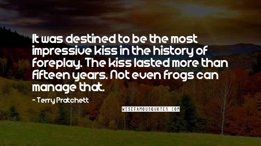 Terry Pratchett Quotes: It was destined to be the most impressive kiss in the history of foreplay. The kiss lasted more than fifteen years. Not even frogs can manage that.