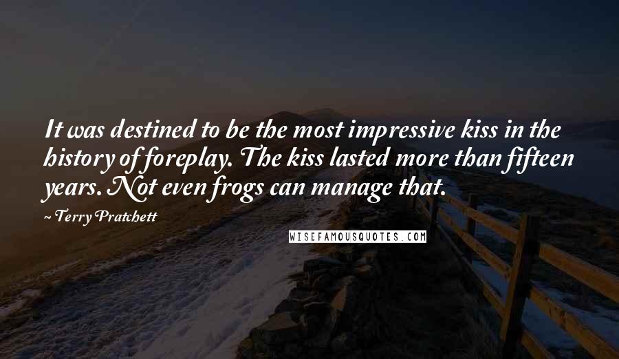 Terry Pratchett Quotes: It was destined to be the most impressive kiss in the history of foreplay. The kiss lasted more than fifteen years. Not even frogs can manage that.