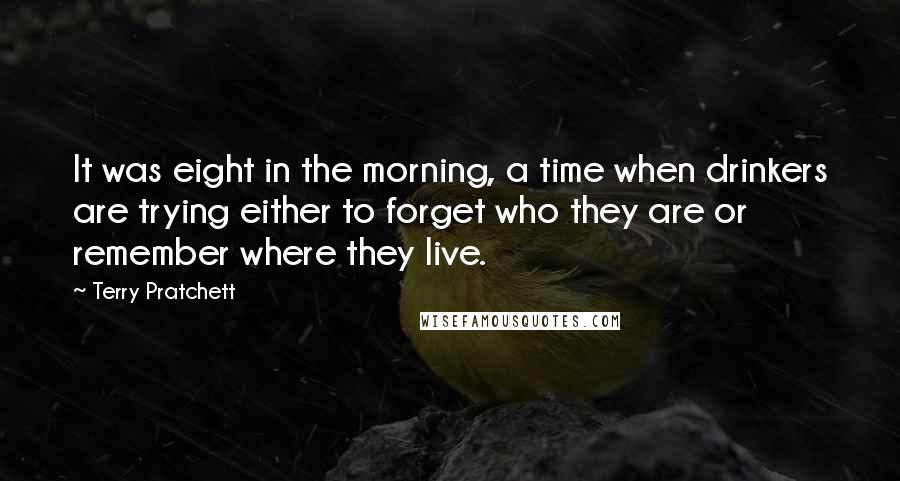 Terry Pratchett Quotes: It was eight in the morning, a time when drinkers are trying either to forget who they are or remember where they live.