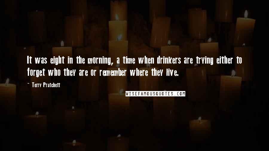 Terry Pratchett Quotes: It was eight in the morning, a time when drinkers are trying either to forget who they are or remember where they live.