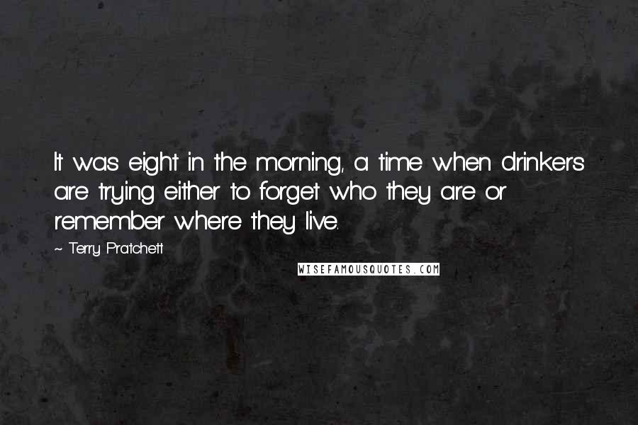 Terry Pratchett Quotes: It was eight in the morning, a time when drinkers are trying either to forget who they are or remember where they live.
