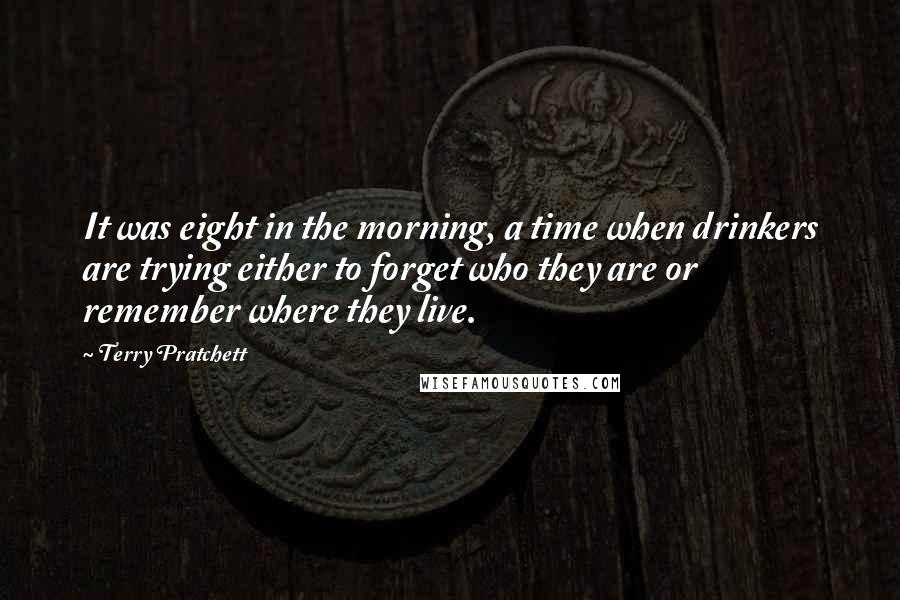 Terry Pratchett Quotes: It was eight in the morning, a time when drinkers are trying either to forget who they are or remember where they live.