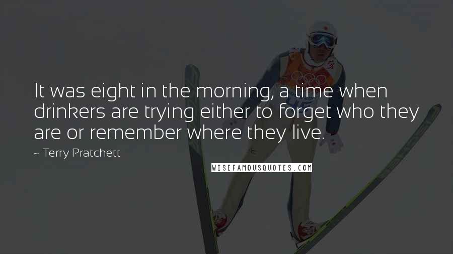 Terry Pratchett Quotes: It was eight in the morning, a time when drinkers are trying either to forget who they are or remember where they live.