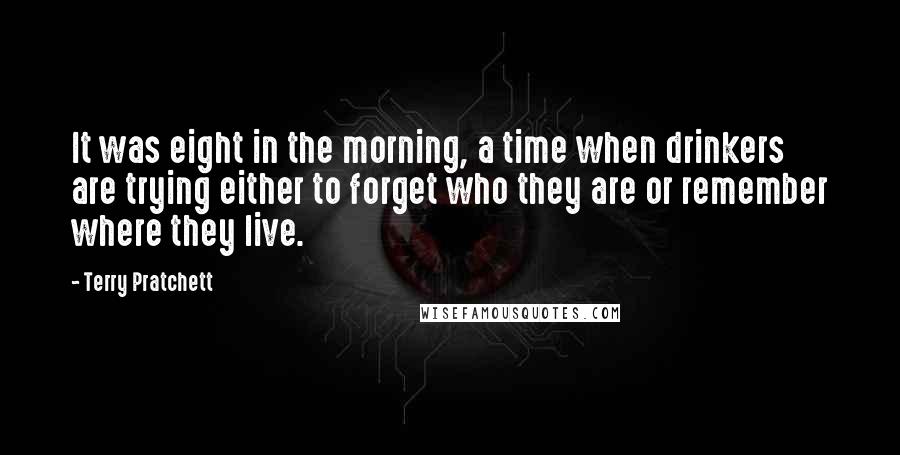 Terry Pratchett Quotes: It was eight in the morning, a time when drinkers are trying either to forget who they are or remember where they live.