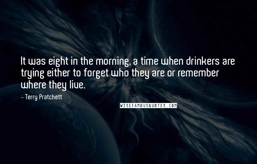 Terry Pratchett Quotes: It was eight in the morning, a time when drinkers are trying either to forget who they are or remember where they live.