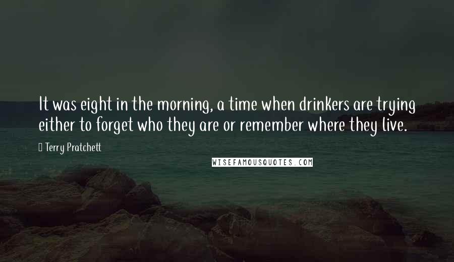 Terry Pratchett Quotes: It was eight in the morning, a time when drinkers are trying either to forget who they are or remember where they live.