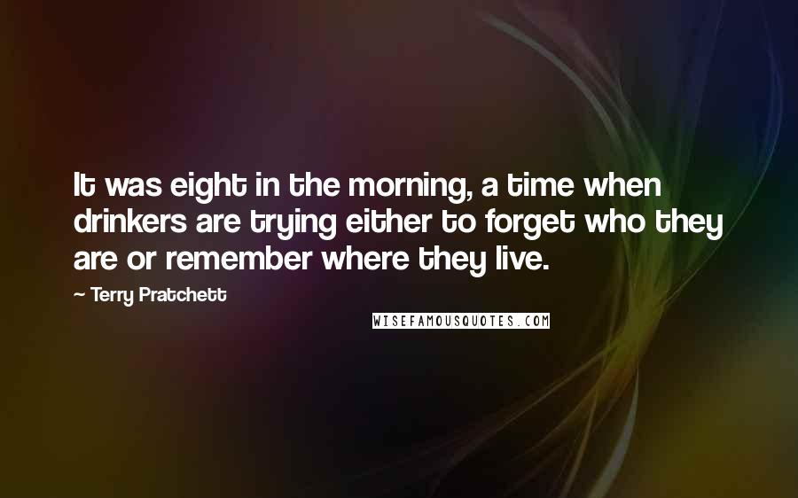 Terry Pratchett Quotes: It was eight in the morning, a time when drinkers are trying either to forget who they are or remember where they live.