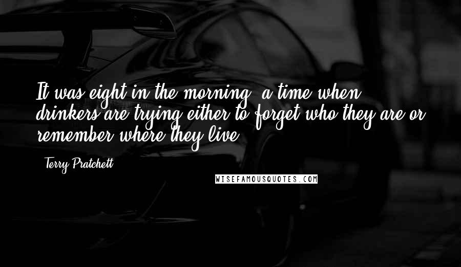 Terry Pratchett Quotes: It was eight in the morning, a time when drinkers are trying either to forget who they are or remember where they live.